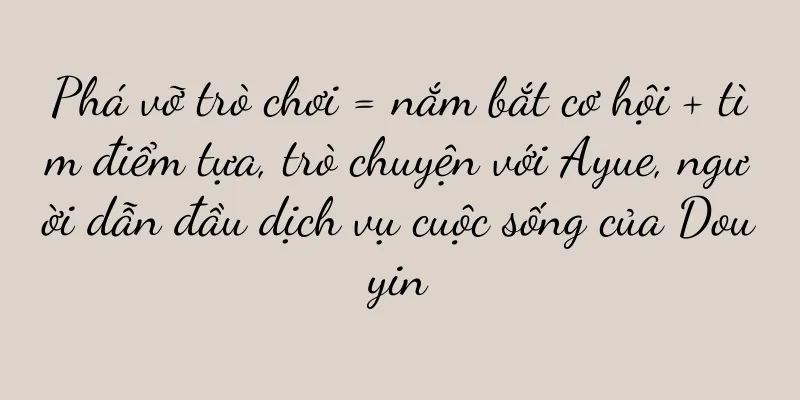 Phá vỡ trò chơi = nắm bắt cơ hội + tìm điểm tựa, trò chuyện với Ayue, người dẫn đầu dịch vụ cuộc sống của Douyin