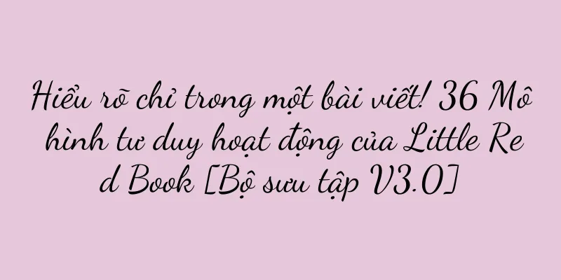 Hiểu rõ chỉ trong một bài viết! 36 Mô hình tư duy hoạt động của Little Red Book [Bộ sưu tập V3.0]