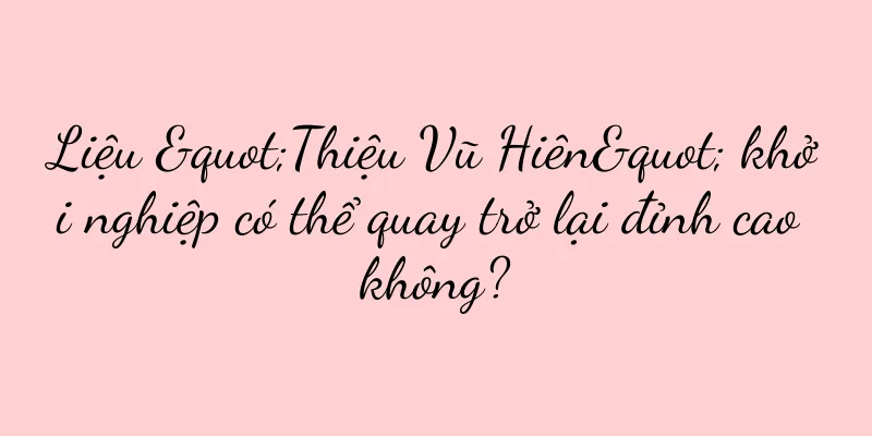 Liệu "Thiệu Vũ Hiên" khởi nghiệp có thể quay trở lại đỉnh cao không?