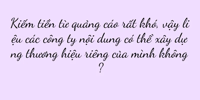 Kiếm tiền từ quảng cáo rất khó, vậy liệu các công ty nội dung có thể xây dựng thương hiệu riêng của mình không?